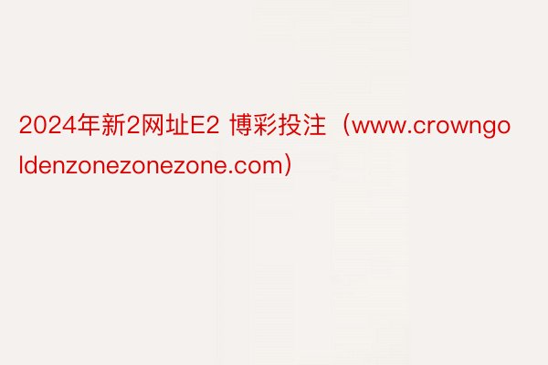 2024年新2网址E2 博彩投注（www.crowngoldenzonezonezone.com）