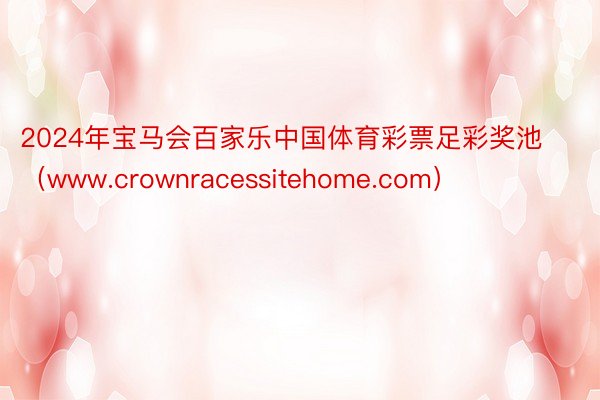 2024年宝马会百家乐中国体育彩票足彩奖池（www.crownracessitehome.com）
