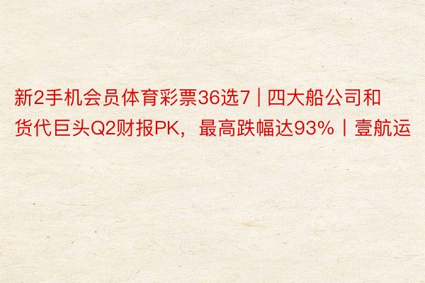 新2手机会员体育彩票36选7 | 四大船公司和货代巨头Q2财报PK，最高跌幅达93%丨壹航运