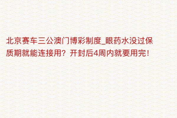北京赛车三公澳门博彩制度_眼药水没过保质期就能连接用？开封后4周内就要用完！