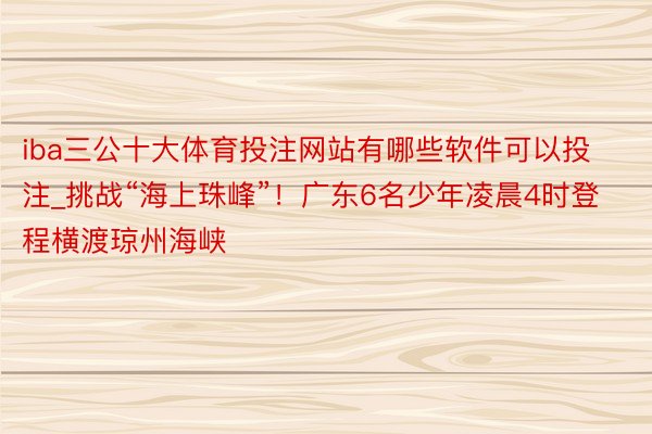 iba三公十大体育投注网站有哪些软件可以投注_挑战“海上珠峰”！广东6名少年凌晨4时登程横渡琼州海峡