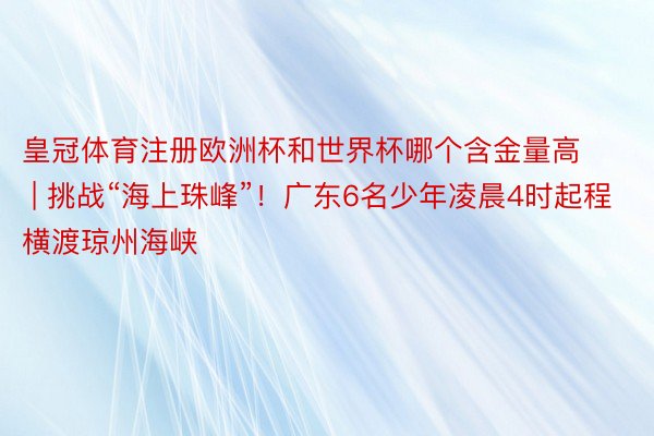 皇冠体育注册欧洲杯和世界杯哪个含金量高 | 挑战“海上珠峰”！广东6名少年凌晨4时起程横渡琼州海峡