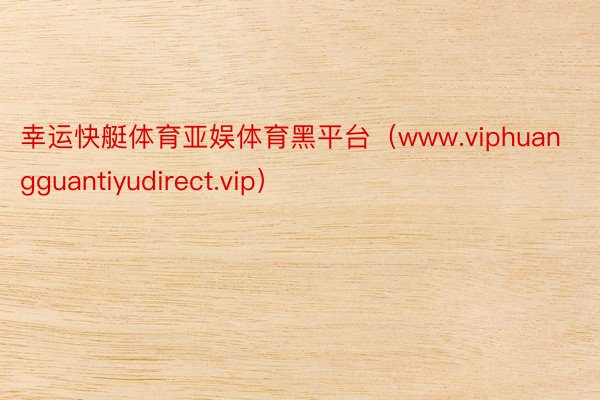 幸运快艇体育亚娱体育黑平台（www.viphuangguantiyudirect.vip）