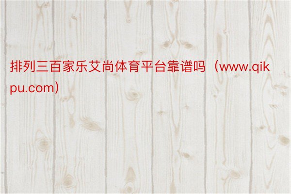 排列三百家乐艾尚体育平台靠谱吗（www.qikpu.com）