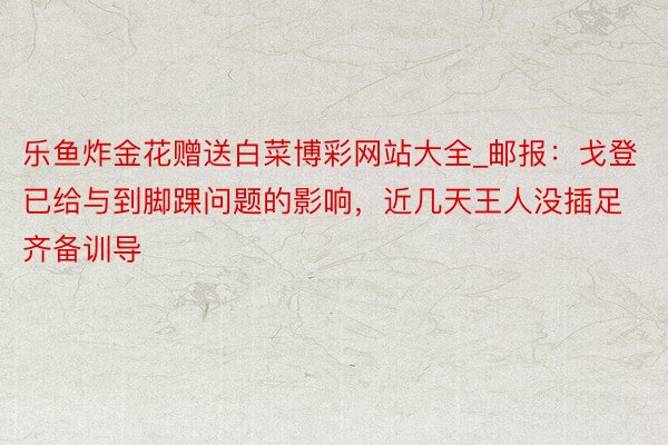 乐鱼炸金花赠送白菜博彩网站大全_邮报：戈登已给与到脚踝问题的影响，近几天王人没插足齐备训导