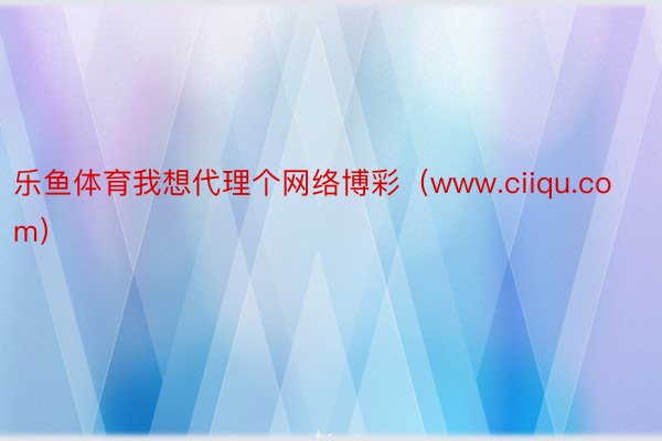 乐鱼体育我想代理个网络博彩（www.ciiqu.com）
