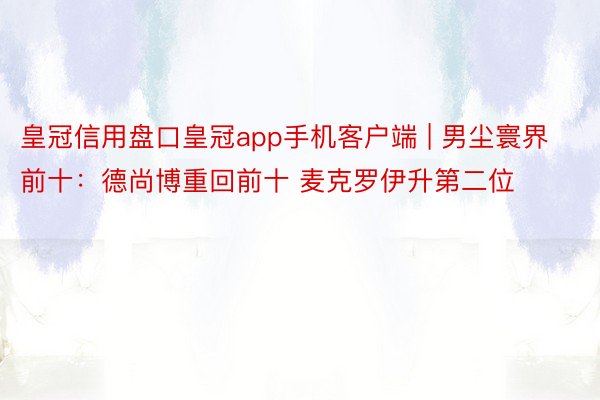 皇冠信用盘口皇冠app手机客户端 | 男尘寰界前十：德尚博重回前十 麦克罗伊升第二位