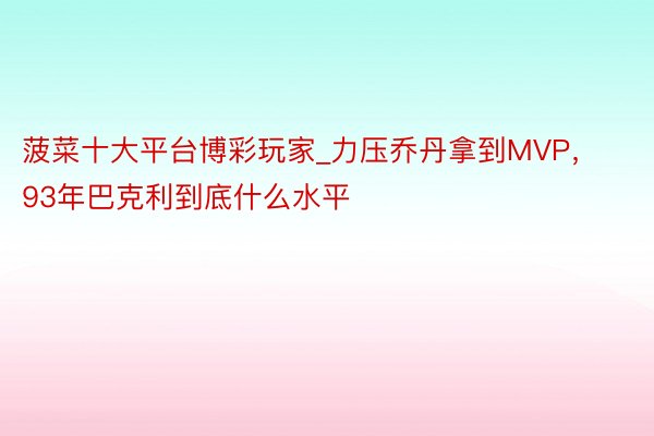 菠菜十大平台博彩玩家_力压乔丹拿到MVP，93年巴克利到底什么水平