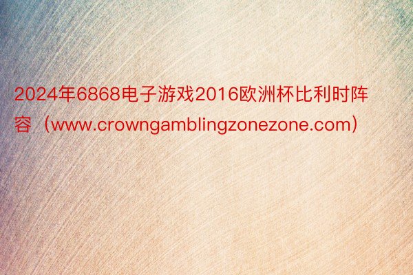 2024年6868电子游戏2016欧洲杯比利时阵容（www.crowngamblingzonezone.com）