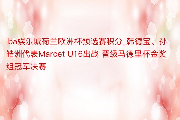 iba娱乐城荷兰欧洲杯预选赛积分_韩德宝、孙皓洲代表Marcet U16出战 晋级马德里杯金奖组冠军决赛