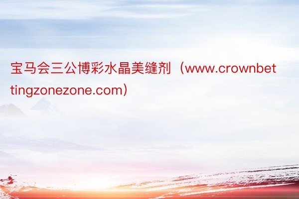 宝马会三公博彩水晶美缝剂（www.crownbettingzonezone.com）