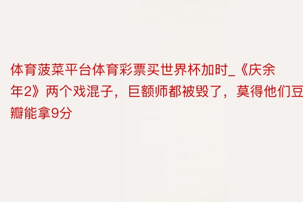 体育菠菜平台体育彩票买世界杯加时_《庆余年2》两个戏混子，巨额师都被毁了，莫得他们豆瓣能拿9分