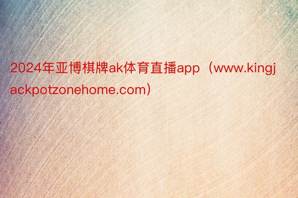 2024年亚博棋牌ak体育直播app（www.kingjackpotzonehome.com）
