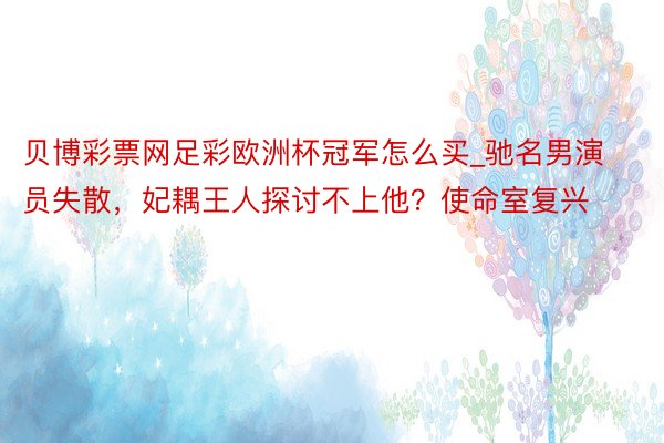 贝博彩票网足彩欧洲杯冠军怎么买_驰名男演员失散，妃耦王人探讨不上他？使命室复兴