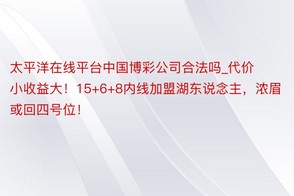 太平洋在线平台中国博彩公司合法吗_代价小收益大！15+6+8内线加盟湖东说念主，浓眉或回四号位！
