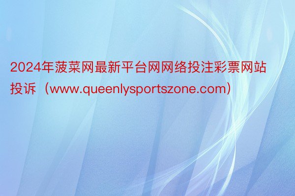 2024年菠菜网最新平台网网络投注彩票网站投诉（www.queenlysportszone.com）