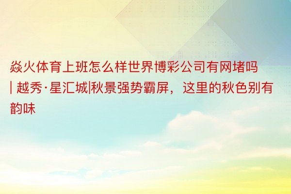 焱火体育上班怎么样世界博彩公司有网堵吗 | 越秀·星汇城|秋景强势霸屏，这里的秋色别有韵味