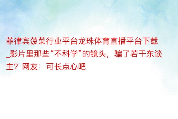 菲律宾菠菜行业平台龙珠体育直播平台下载_影片里那些“不科学”的镜头，骗了若干东谈主？网友：可长点心吧