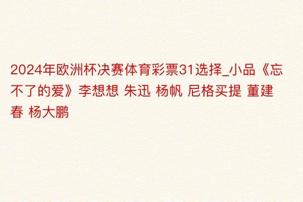 2024年欧洲杯决赛体育彩票31选择_小品《忘不了的爱》李想想 朱迅 杨帆 尼格买提 董建春 杨大鹏