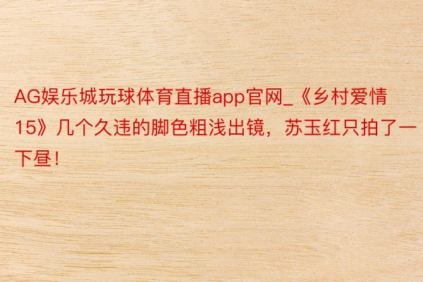 AG娱乐城玩球体育直播app官网_《乡村爱情15》几个久违的脚色粗浅出镜，苏玉红只拍了一下昼！