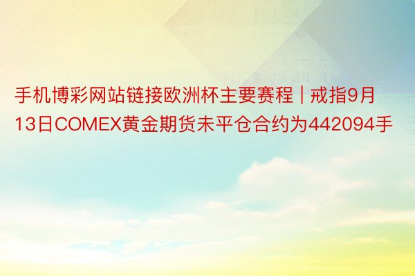 手机博彩网站链接欧洲杯主要赛程 | 戒指9月13日COMEX黄金期货未平仓合约为442094手