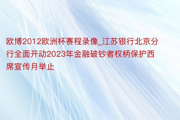 欧博2012欧洲杯赛程录像_江苏银行北京分行全面开动2023年金融破钞者权柄保护西席宣传月举止