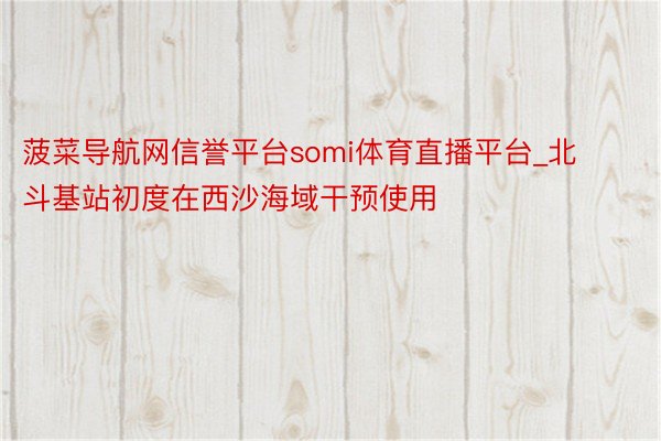 菠菜导航网信誉平台somi体育直播平台_北斗基站初度在西沙海域干预使用