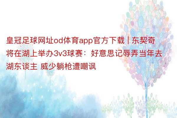 皇冠足球网址od体育app官方下载 | 东契奇将在湖上举办3v3球赛：好意思记辱弄当年去湖东谈主 威少躺枪遭嘲讽