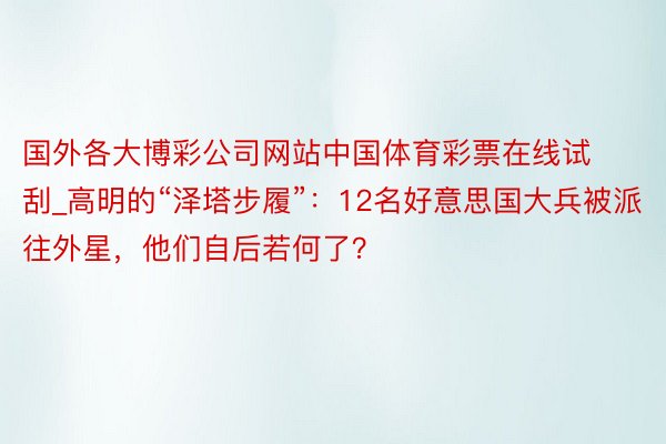 国外各大博彩公司网站中国体育彩票在线试刮_高明的“泽塔步履”：12名好意思国大兵被派往外星，他们自后若何了？