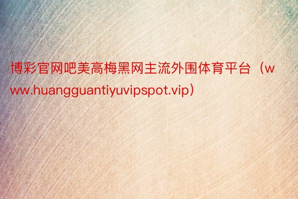 博彩官网吧美高梅黑网主流外围体育平台（www.huangguantiyuvipspot.vip）