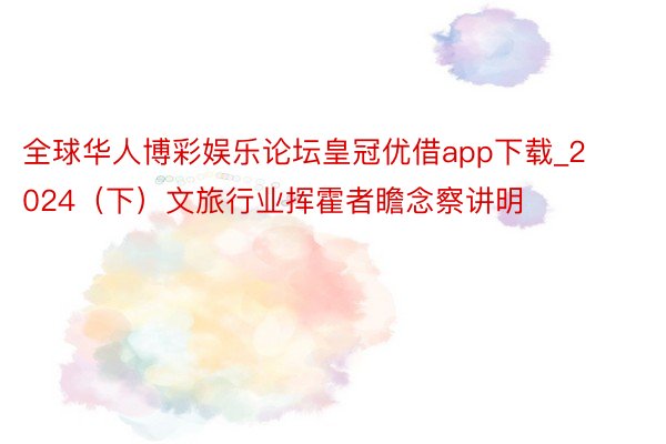 全球华人博彩娱乐论坛皇冠优借app下载_2024（下）文旅行业挥霍者瞻念察讲明