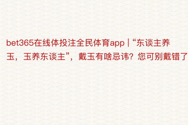 bet365在线体投注全民体育app | “东谈主养玉，玉养东谈主”，戴玉有啥忌讳？您可别戴错了