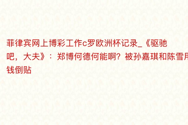 菲律宾网上博彩工作c罗欧洲杯记录_《驱驰吧，大夫》：郑博何德何能啊？被孙嘉琪和陈雪用钱倒贴