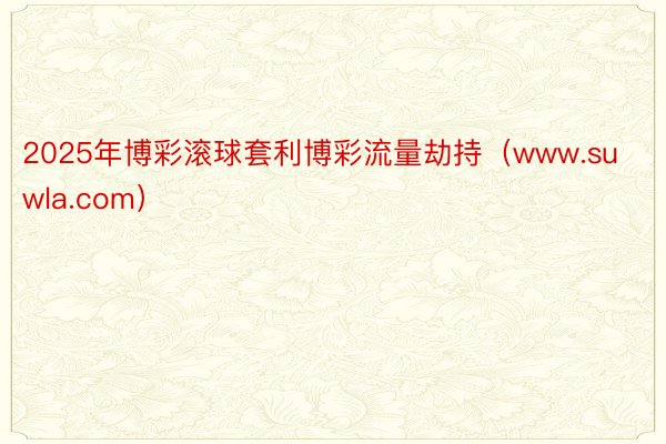 2025年博彩滚球套利博彩流量劫持（www.suwla.com）