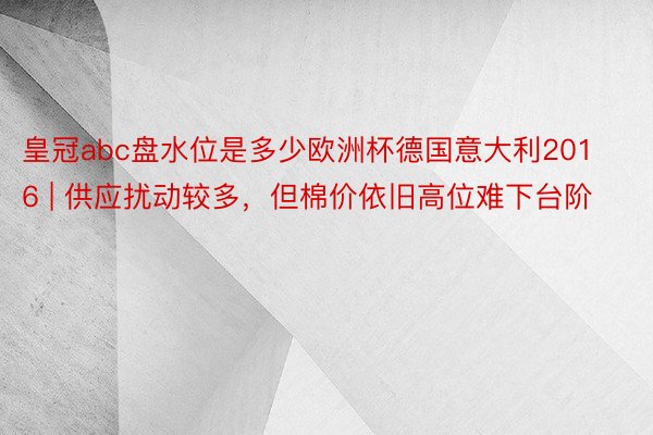 皇冠abc盘水位是多少欧洲杯德国意大利2016 | 供应扰动较多，但棉价依旧高位难下台阶